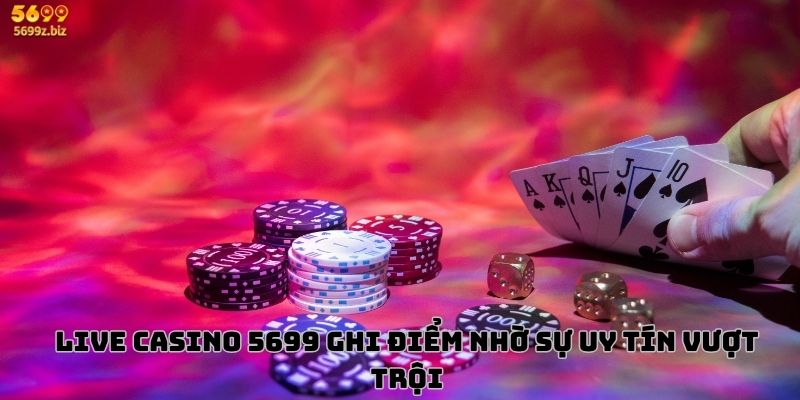 Live Casino 5699 ghi điểm nhờ sự uy tín vượt trội