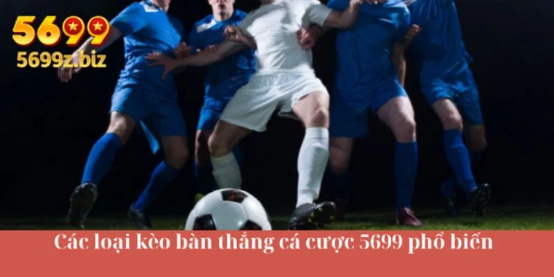 Các loại kèo bàn thắng cá cược 5699 phổ biến