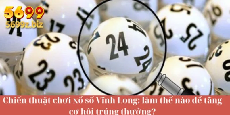 Chiến thuật chơi xổ số Vĩnh Long: làm thế nào để tăng cơ hội trúng thưởng?